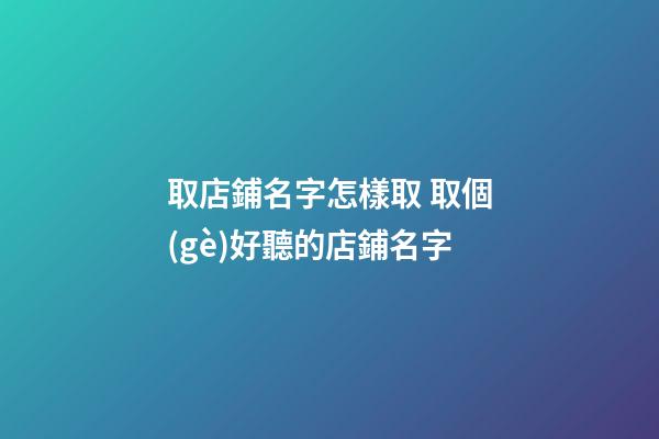 取店鋪名字怎樣取 取個(gè)好聽的店鋪名字